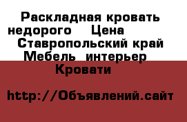 Раскладная кровать недорого! › Цена ­ 2 500 - Ставропольский край Мебель, интерьер » Кровати   